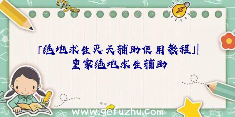 「绝地求生灭天辅助使用教程」|皇家绝地求生辅助